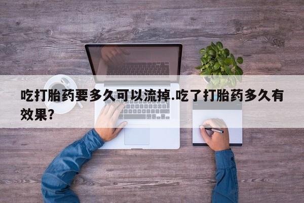 米非米索使用吃打胎药要多久可以流掉.吃了打胎药多久有效果？
